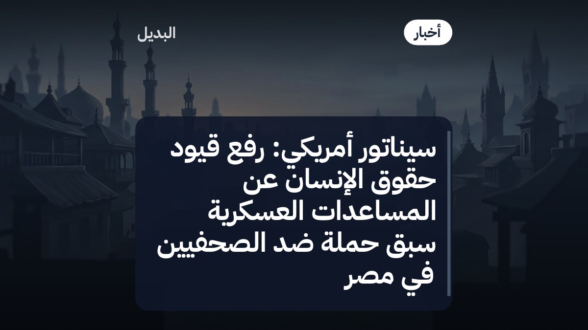 سيناتور أمريكي: رفع قيود حقوق الإنسان عن المساعدات العسكرية سبق حملة ضد الصحفيين في مصر