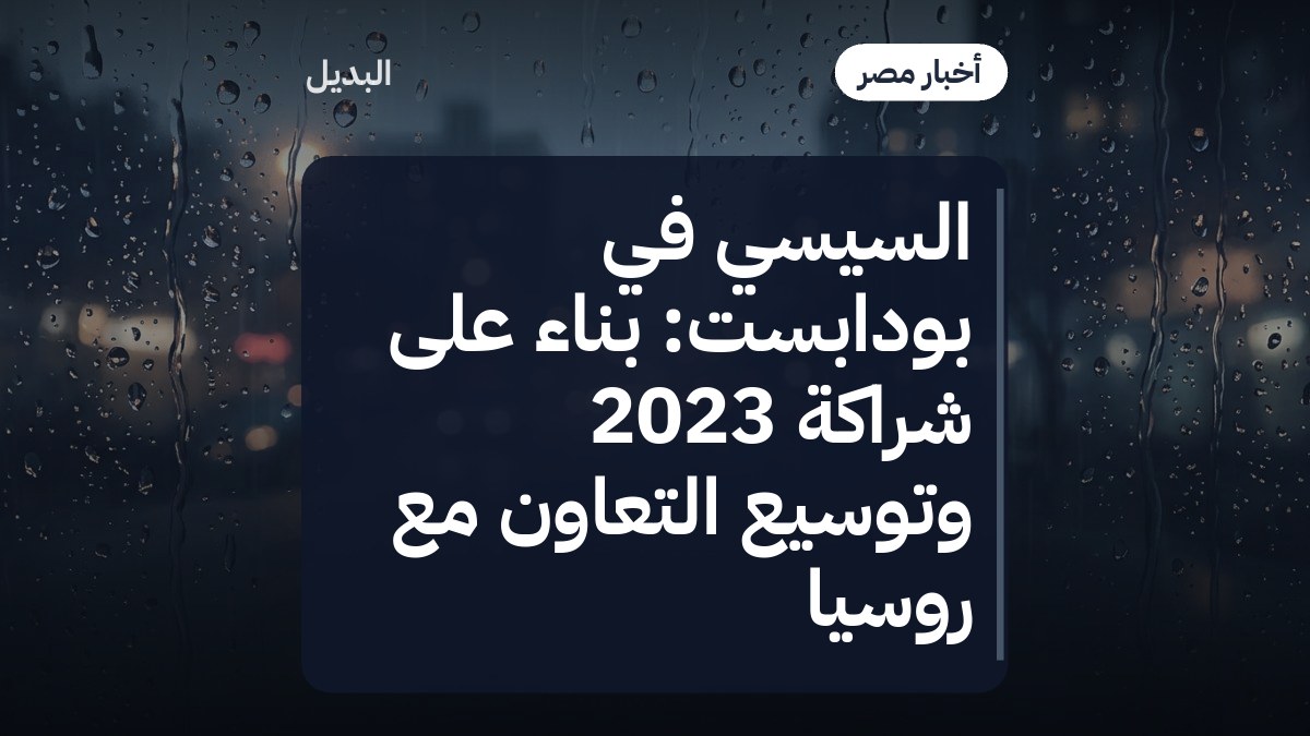 السيسي في بودابست: بناء على شراكة 2023 وتوسيع التعاون مع روسيا
