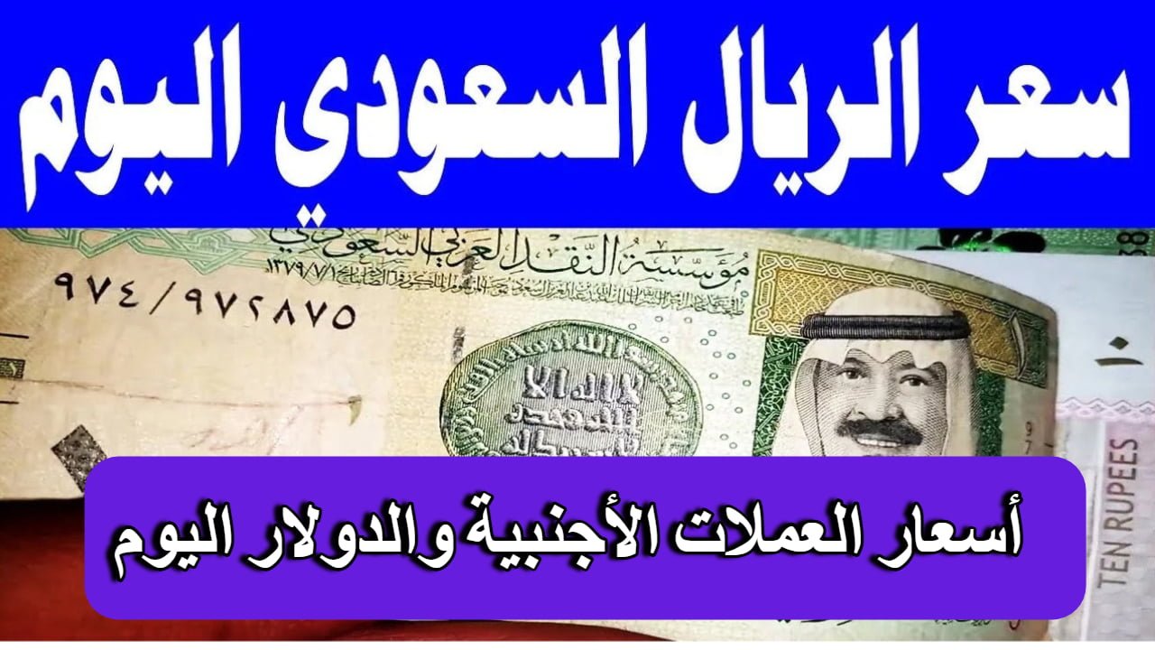 كم سعر الريال السعودي اليوم في البنوك المصرية مقابل الدولار والجنيه بعد اخر ارتفاع