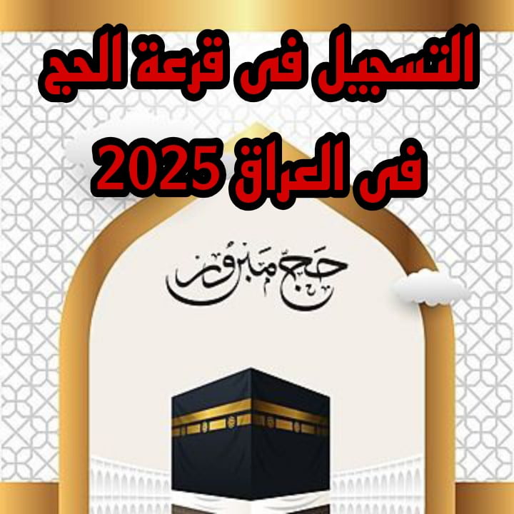 كل ما تريد معرفته عن قرعة الحج فى العراق 2025 الشروط وكيفية التسجيل