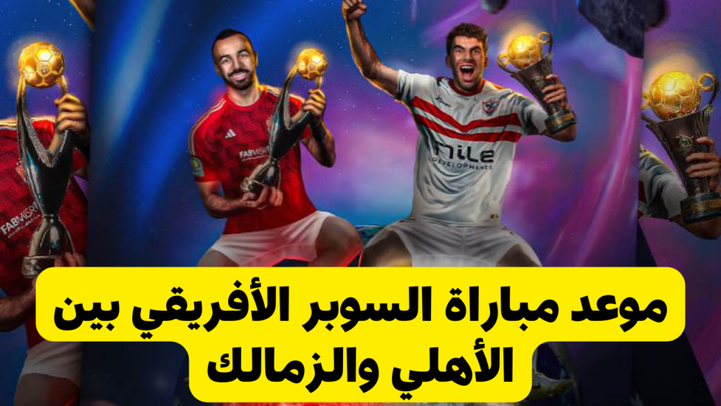 ديربي السوبر القاهري.. موعد مباراة الأهلي والزمالك بالسوبر الإفريقي والقنوات الناقلة للنهائي القاري 2024