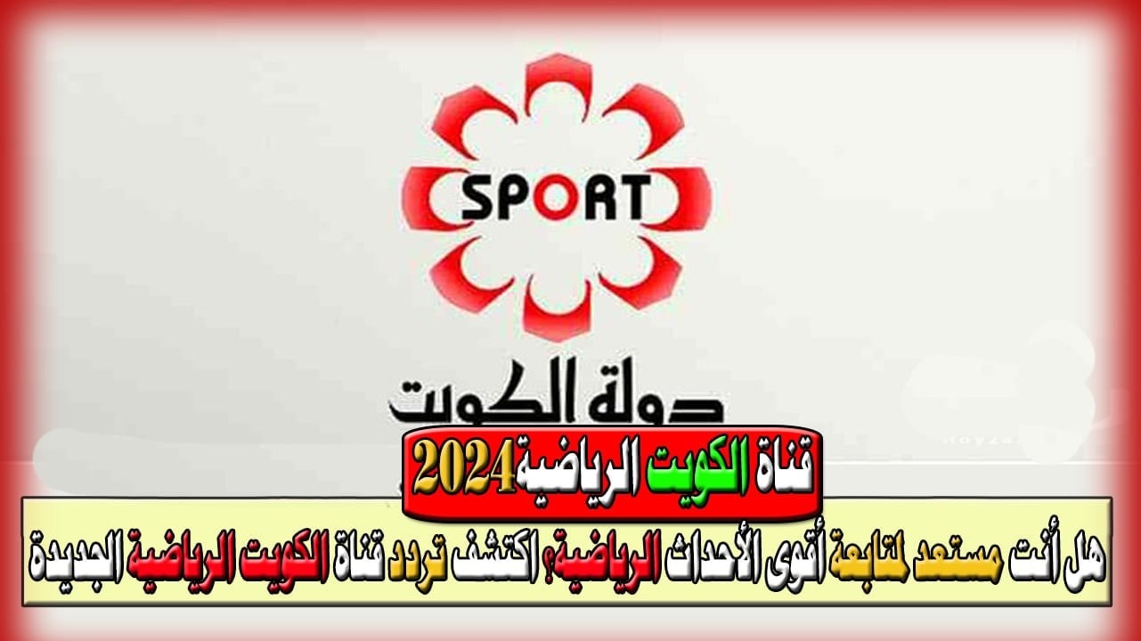 ثبت الآن.. تردد قناة الكويت الرياضية 2024 Kuwait Sports HD الناقلة لأقوى المباريات الأوروبية