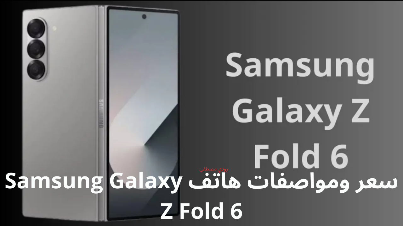 قابل للطي.. سعر ومواصفات هاتف Samsung Galaxy Z Fold 6 بسعر تنافسي في السعودية والإمارات ومصر أداء قوي وأسعار تنافسية