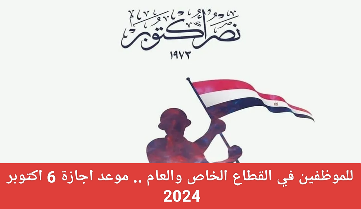 للقطاعين الحكومي والخاص.. موعد اجازة السادس من أكتوبر 2024 الرسمي بقرار مجلس الوزراء