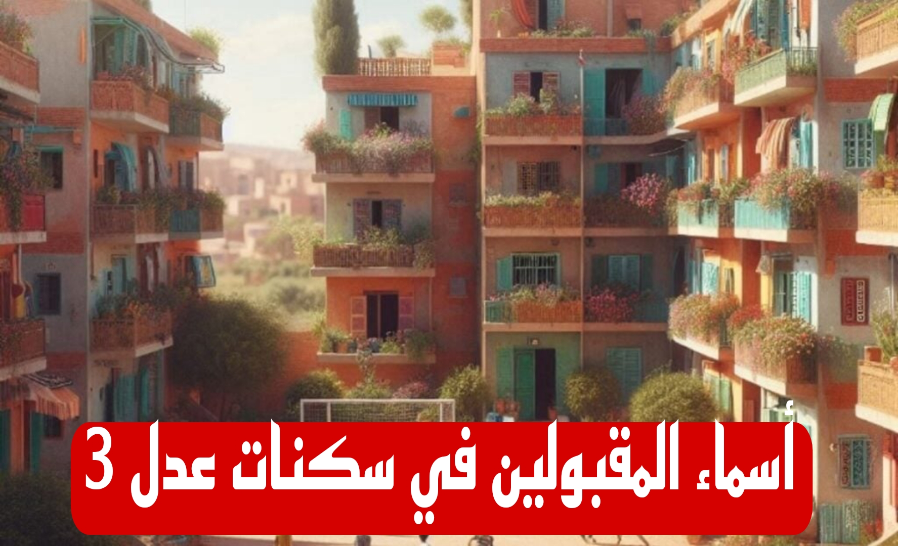 بعد التحديث.. استعلم عن أسماء المقبولين في سكنات عدل 3 واهم شروط القبول عبر موقع aadl.com.dz