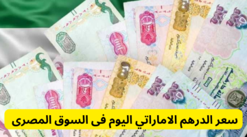 سعر الدرهم الإماراتي اليوم الجمعة 25 في جميع البنوك المصرية