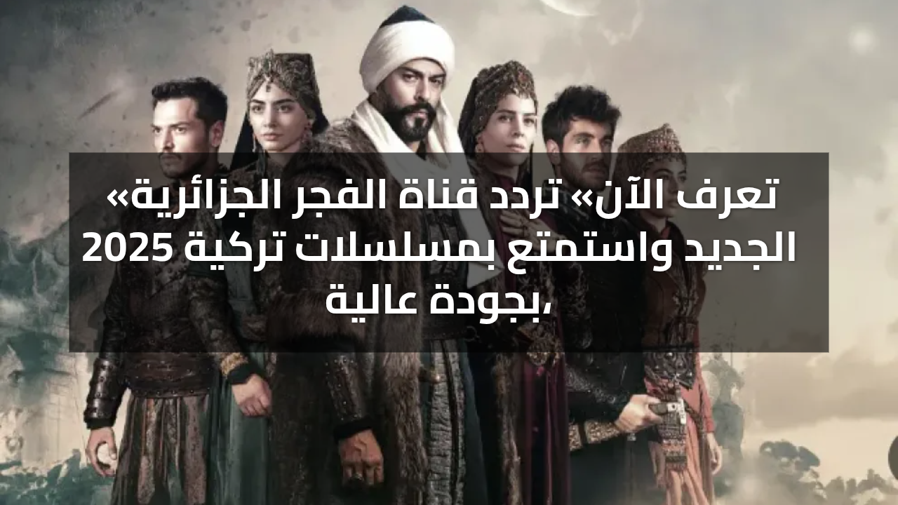 «تعرف الآن» تردد قناة الفجر الجزائرية 2025 الجديد واستمتع بمسلسلات تركية بجودة عالية