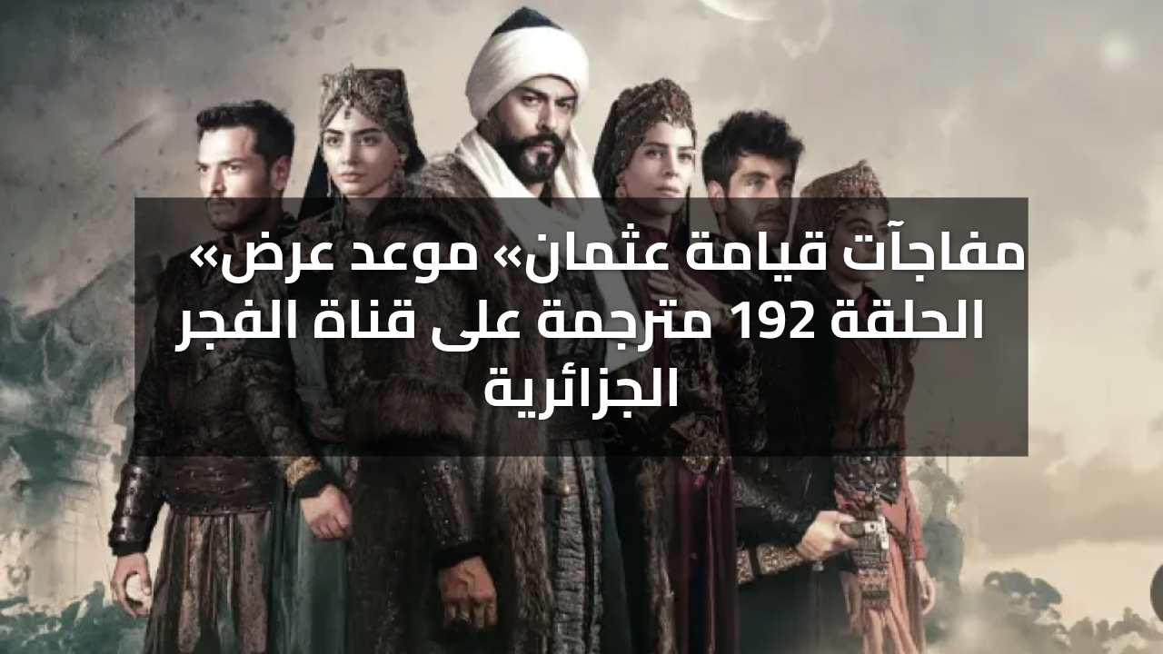 «مفاجآت قيامة عثمان» موعد عرض الحلقة 192 مترجمة على قناة الفجر الجزائرية